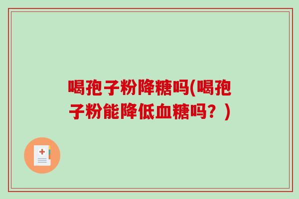 喝孢子粉降糖吗(喝孢子粉能降低血糖吗？)