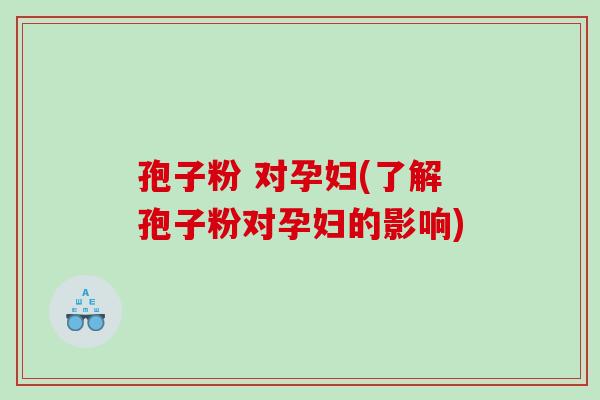 孢子粉 对孕妇(了解孢子粉对孕妇的影响)