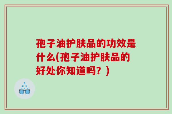 孢子油护肤品的功效是什么(孢子油护肤品的好处你知道吗？)