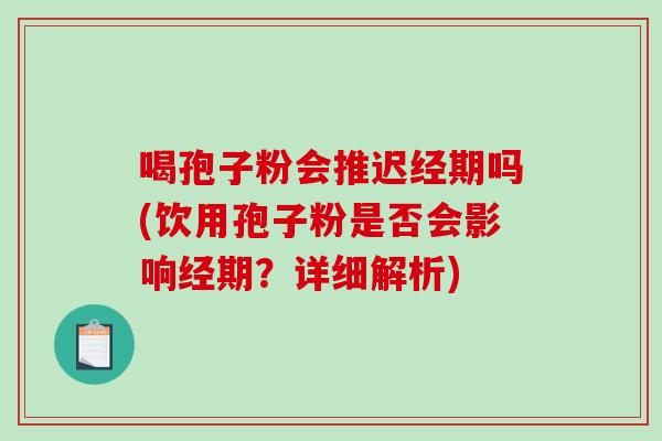 喝孢子粉会推迟经期吗(饮用孢子粉是否会影响经期？详细解析)