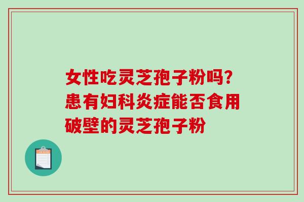 女性吃灵芝孢子粉吗？患有妇科炎症能否食用破壁的灵芝孢子粉
