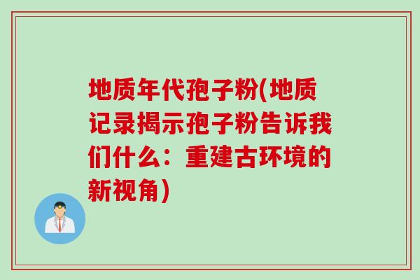 地质年代孢子粉(地质记录揭示孢子粉告诉我们什么：重建古环境的新视角)