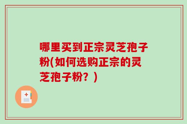 哪里买到正宗灵芝孢子粉(如何选购正宗的灵芝孢子粉？)