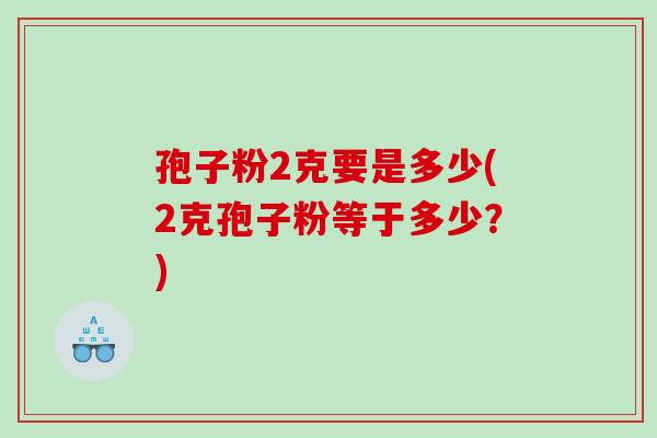 孢子粉2克要是多少(2克孢子粉等于多少？)