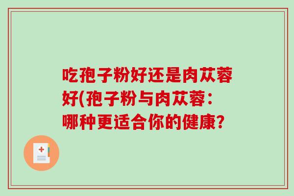 吃孢子粉好还是肉苁蓉好(孢子粉与肉苁蓉：哪种更适合你的健康？