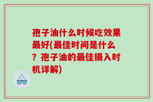 孢子油什么时候吃效果最好(最佳时间是什么？孢子油的最佳摄入时机详解)