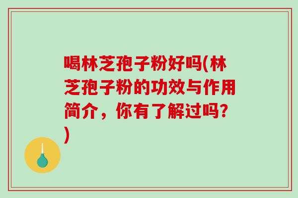喝林芝孢子粉好吗(林芝孢子粉的功效与作用简介，你有了解过吗？)