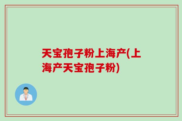 天宝孢子粉上海产(上海产天宝孢子粉)