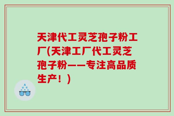 天津代工灵芝孢子粉工厂(天津工厂代工灵芝孢子粉——专注高品质生产！)