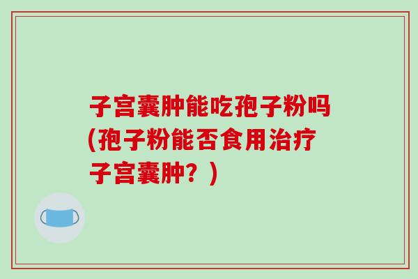 子宫囊肿能吃孢子粉吗(孢子粉能否食用治疗子宫囊肿？)