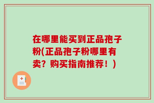 在哪里能买到正品孢子粉(正品孢子粉哪里有卖？购买指南推荐！)