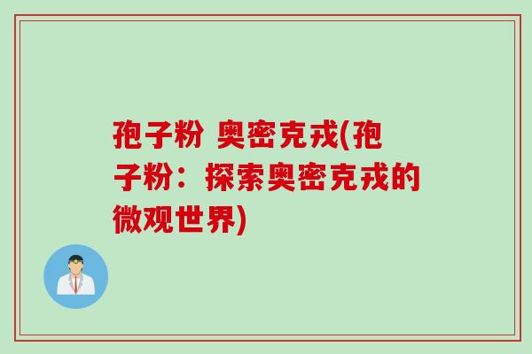 孢子粉 奥密克戎(孢子粉：探索奥密克戎的微观世界)