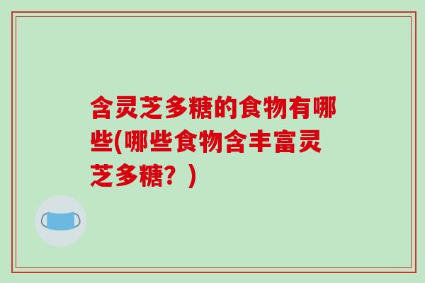 含灵芝多糖的食物有哪些(哪些食物含丰富灵芝多糖？)