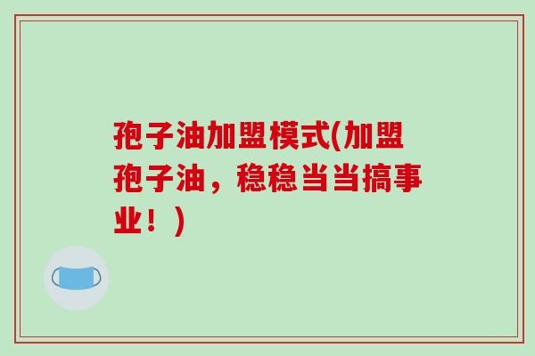 孢子油加盟模式(加盟孢子油，稳稳当当搞事业！)