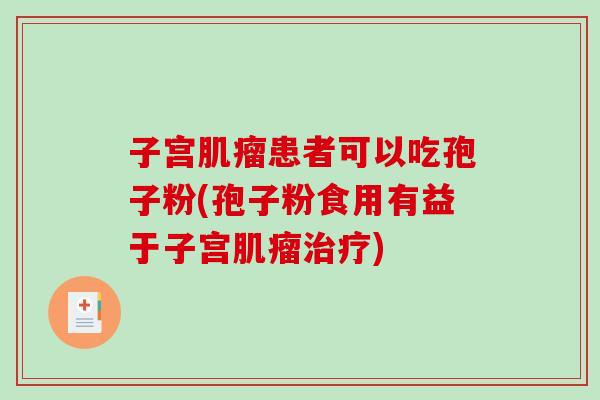 子宫肌瘤患者可以吃孢子粉(孢子粉食用有益于子宫肌瘤治疗)