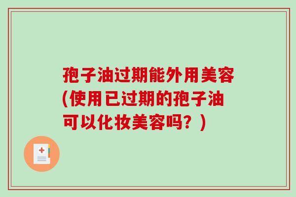 孢子油过期能外用美容(使用已过期的孢子油可以化妆美容吗?) 孢子油过期能外用美容(使用已过期的孢子油可以化妆美容吗?)