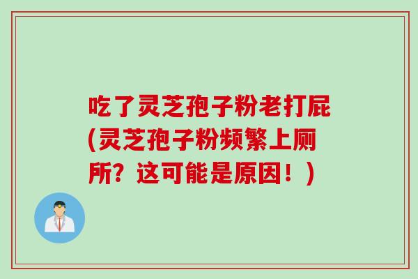 吃了灵芝孢子粉老打屁(灵芝孢子粉频繁上厕所？这可能是原因！)
