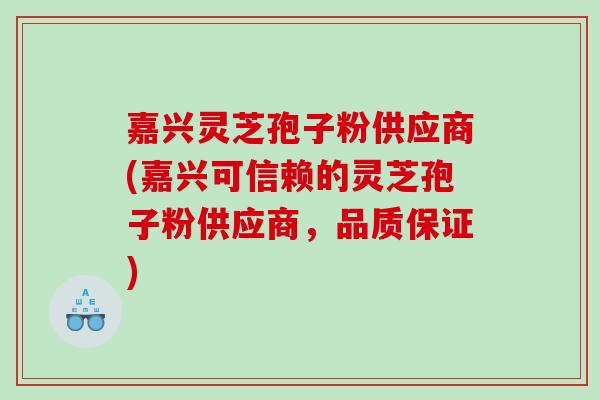 嘉兴灵芝孢子粉供应商(嘉兴可信赖的灵芝孢子粉供应商，品质保证)