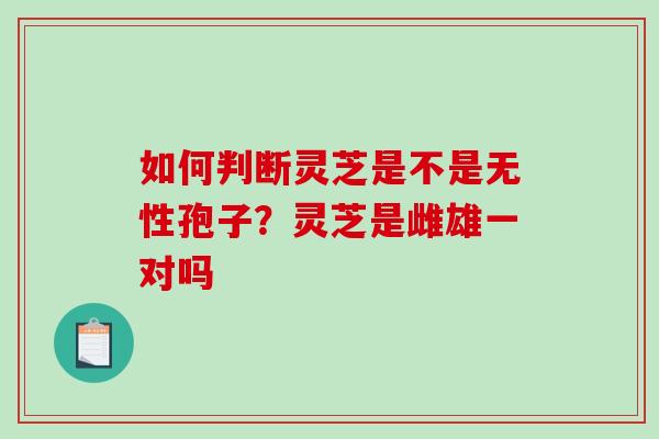 如何判断灵芝是不是无性孢子？灵芝是雌雄一对吗