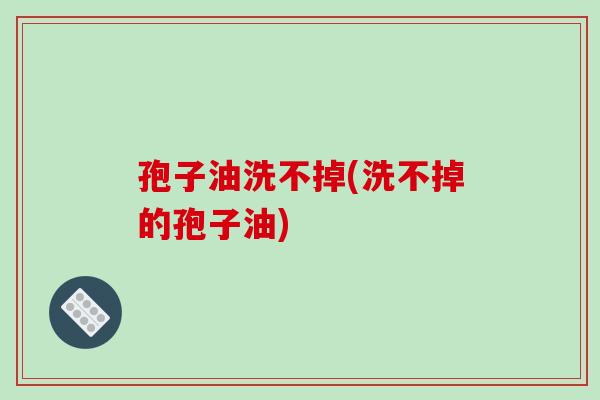 孢子油洗不掉(洗不掉的孢子油)