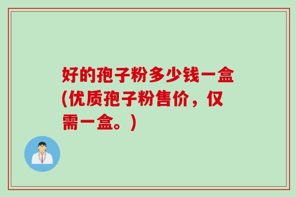 好的孢子粉多少钱一盒(优质孢子粉售价，仅需一盒。)