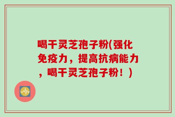 喝干灵芝孢子粉(强化免疫力，提高抗病能力，喝干灵芝孢子粉！)