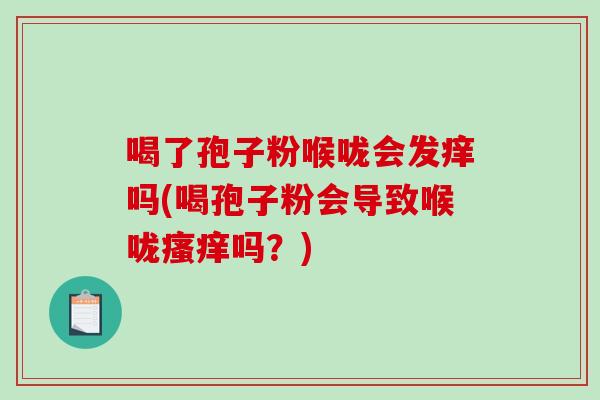 喝了孢子粉喉咙会发痒吗(喝孢子粉会导致喉咙瘙痒吗？)