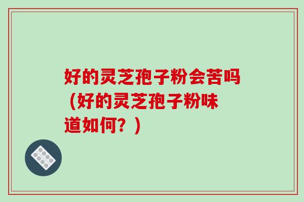 好的灵芝孢子粉会苦吗 (好的灵芝孢子粉味道如何？)