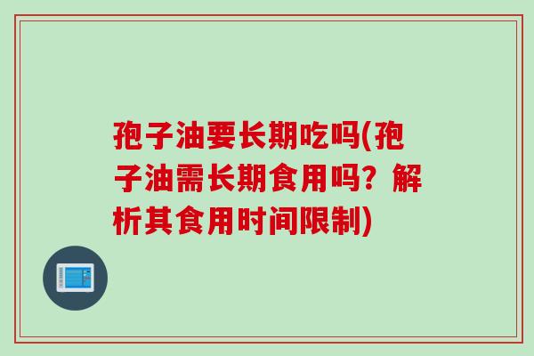 孢子油要长期吃吗(孢子油需长期食用吗?解析其食用时间限制) 孢子油要长期吃吗(孢子油需长期食用吗?解析其食用时间限制)