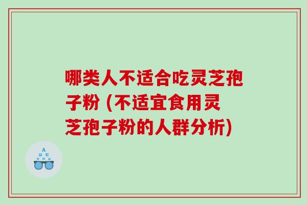 哪类人不适合吃灵芝孢子粉 (不适宜食用灵芝孢子粉的人群分析)