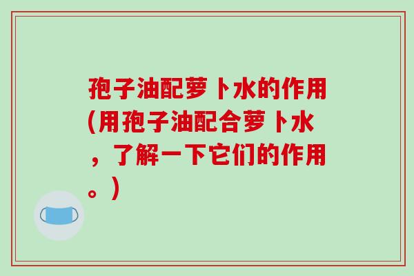 孢子油配萝卜水的作用(用孢子油配合萝卜水，了解一下它们的作用。)