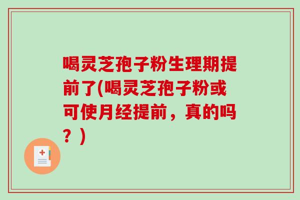 喝灵芝孢子粉生理期提前了(喝灵芝孢子粉或可使月经提前，真的吗？)