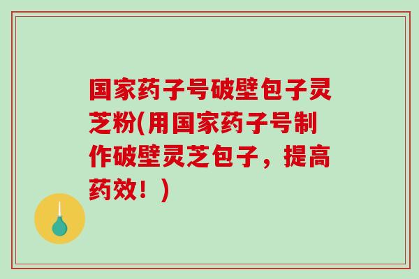 国家药子号破壁包子灵芝粉(用国家药子号制作破壁灵芝包子，提高药效！)