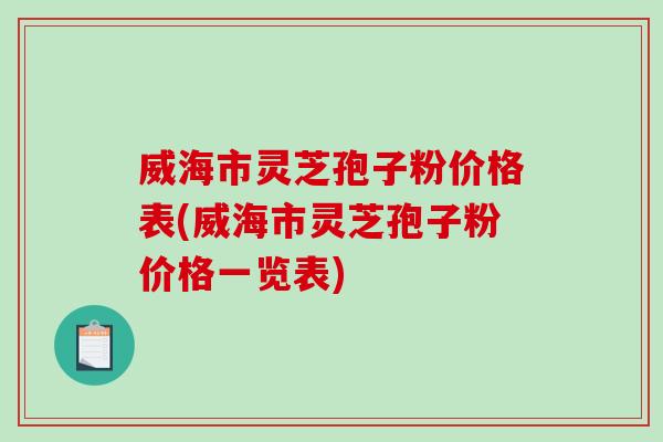 威海市灵芝孢子粉价格表(威海市灵芝孢子粉价格一览表)