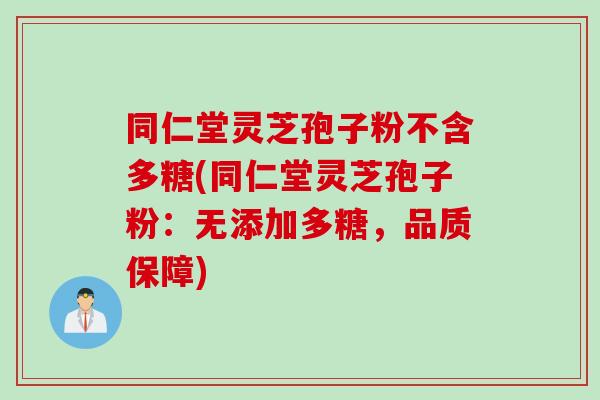 同仁堂灵芝孢子粉不含多糖(同仁堂灵芝孢子粉：无添加多糖，品质保障)