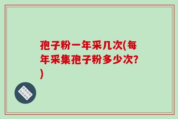 孢子粉一年采几次(每年采集孢子粉多少次？)