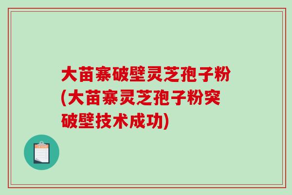 大苗寨破壁灵芝孢子粉(大苗寨灵芝孢子粉突破壁技术成功)