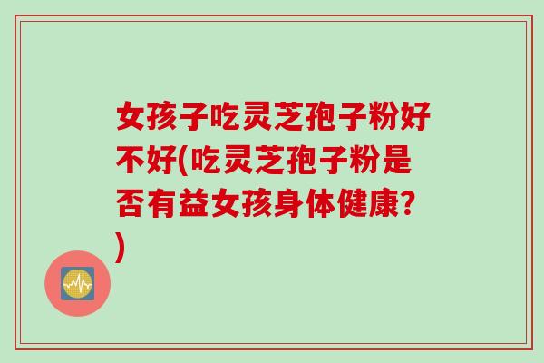 女孩子吃灵芝孢子粉好不好(吃灵芝孢子粉是否有益女孩身体健康？)