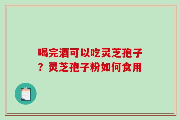 喝完酒可以吃灵芝孢子？灵芝孢子粉如何食用