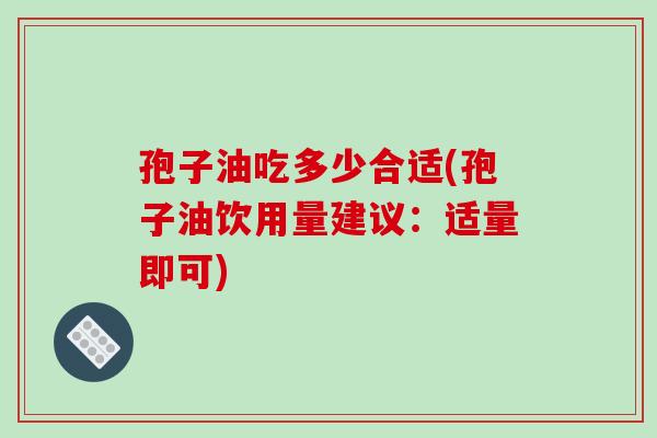 孢子油吃多少合适(孢子油饮用量建议：适量即可)