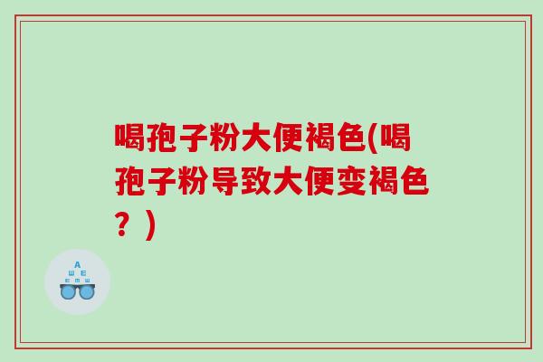 喝孢子粉大便褐色(喝孢子粉导致大便变褐色？)