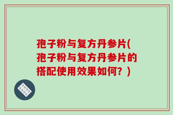孢子粉与复方丹参片(孢子粉与复方丹参片的搭配使用效果如何？)