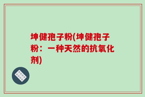 坤健孢子粉(坤健孢子粉：一种天然的抗氧化剂)