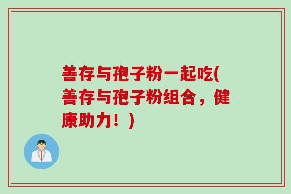 善存与孢子粉一起吃(善存与孢子粉组合，健康助力！)