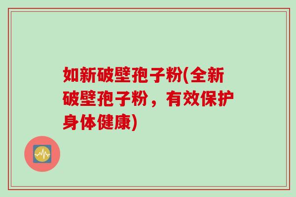 如新破壁孢子粉(全新破壁孢子粉，有效保护身体健康)