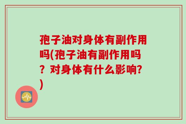 孢子油对身体有副作用吗(孢子油有副作用吗？对身体有什么影响？)