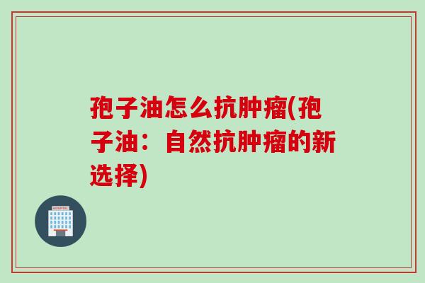 孢子油怎么抗肿瘤(孢子油：自然抗肿瘤的新选择)