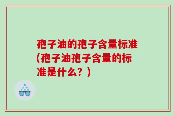 孢子油的孢子含量标准(孢子油孢子含量的标准是什么？)