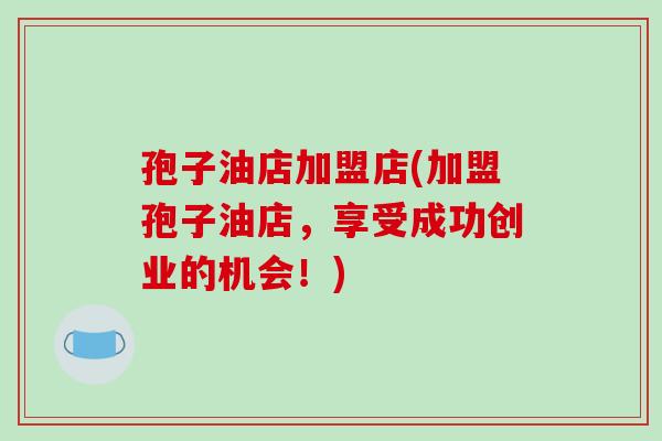 孢子油店加盟店(加盟孢子油店，享受成功创业的机会！)