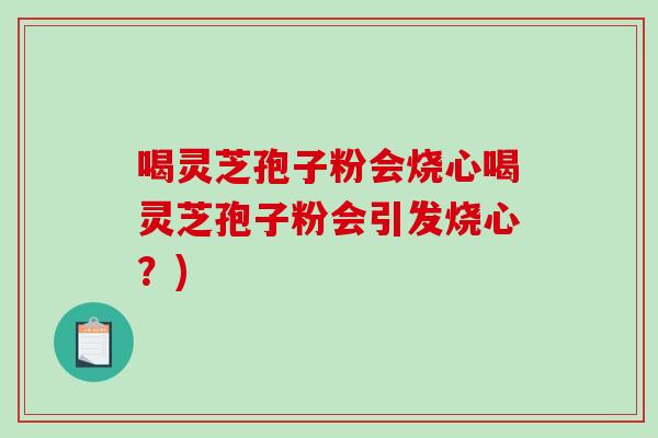 喝灵芝孢子粉会烧心喝灵芝孢子粉会引发烧心？)